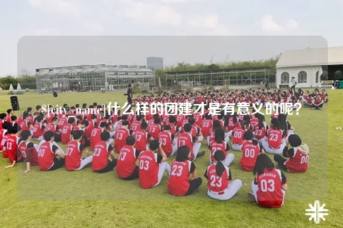 衡阳什么样的团建才是有意义的呢？