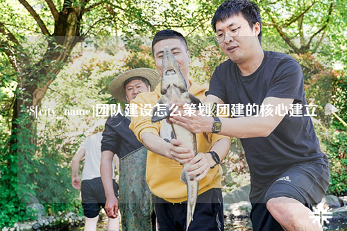 衡阳团队建设怎么策划 团建的核心建立