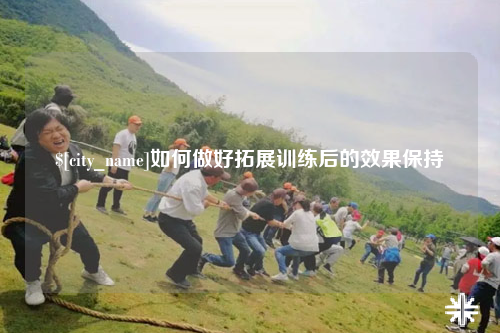 衡阳如何做好拓展训练后的效果保持